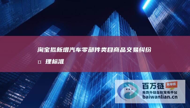 淘宝拟新增汽车零部件类目商品交易纠纷处理标准