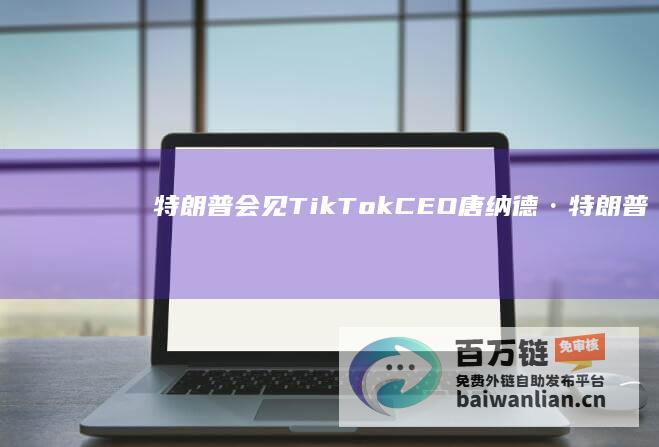 特朗普会见TikTokCEO|唐纳德·特朗普|tiktok|大选|最高法院|总统